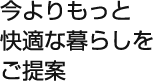 今よりもっと快適な暮らしをご提案